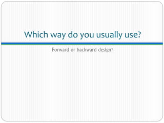 Which way do you usually use?
Forward or backward design?
 