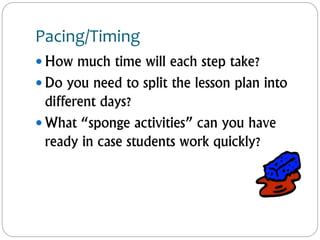 Pacing/Timing
 How much time will each step take?
 Do you need to split the lesson plan into
different days?
 What “sponge activities” can you have
ready in case students work quickly?
 