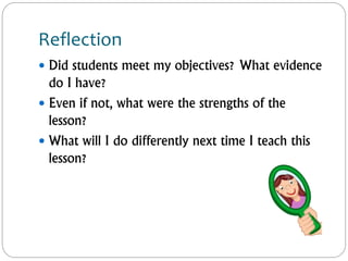 Reflection
 Did students meet my objectives? What evidence
do I have?
 Even if not, what were the strengths of the
lesson?
 What will I do differently next time I teach this
lesson?
 
