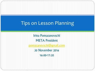 Irina Pomazanovschi
META President
pomazanovschi@gmail.com
30 November 2016
16:00-17:20
Tips on Lesson Planning
 