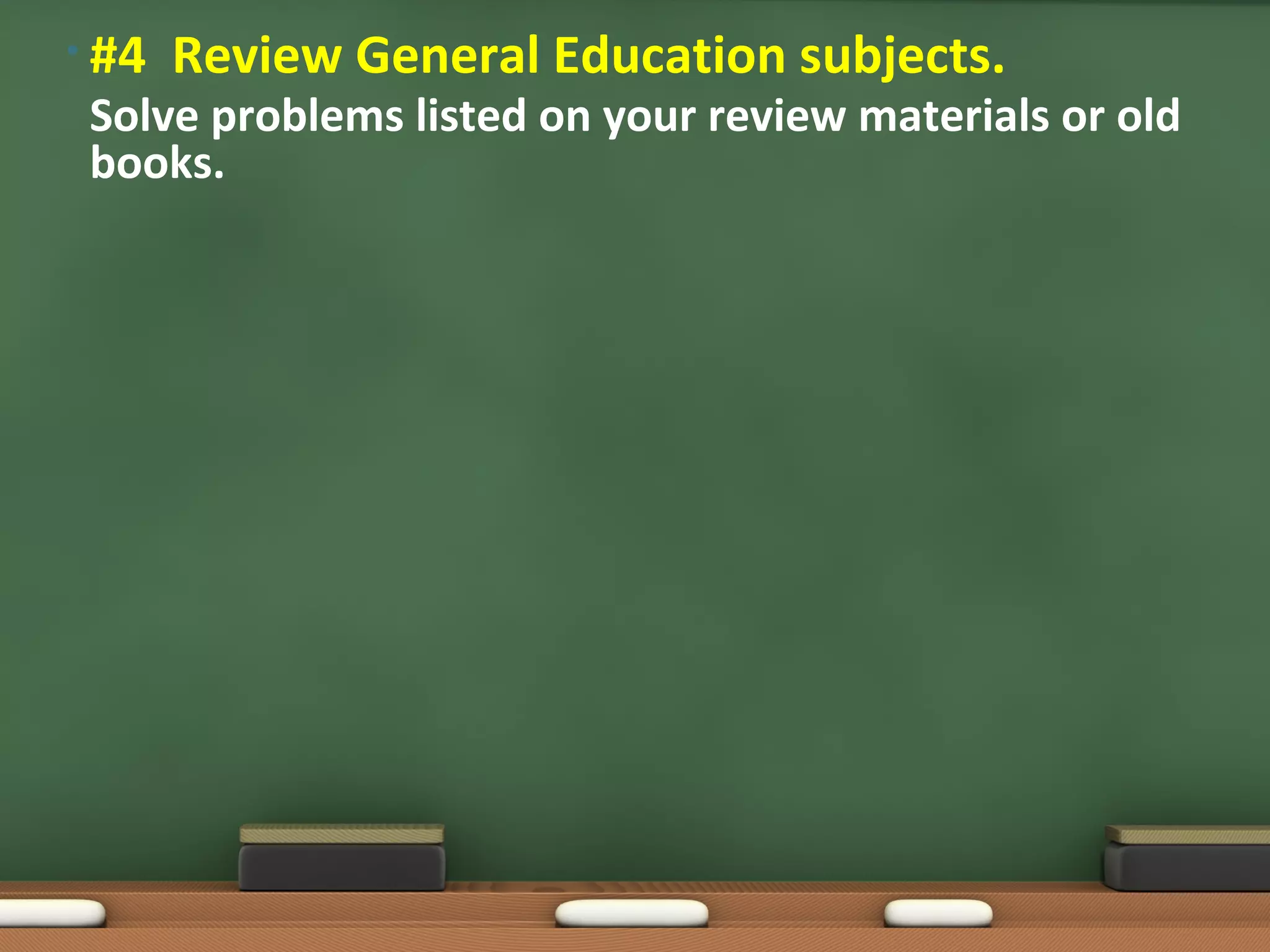 • #4   Review General Education subjects.
 Solve problems listed on your review materials or old
 books.
 