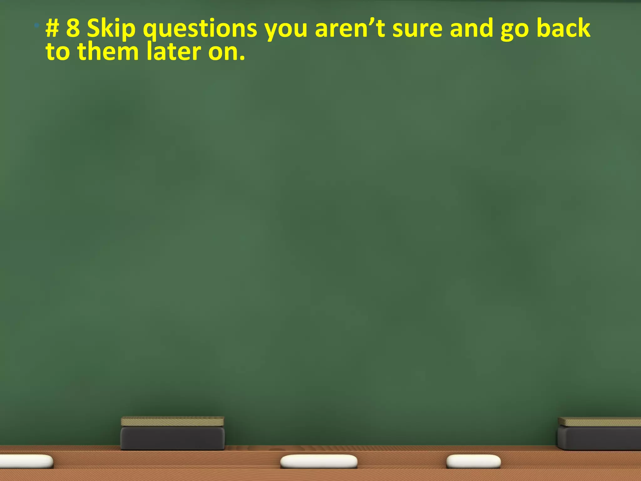 •#8 Skip questions you aren’t sure and go back
to them later on.
 