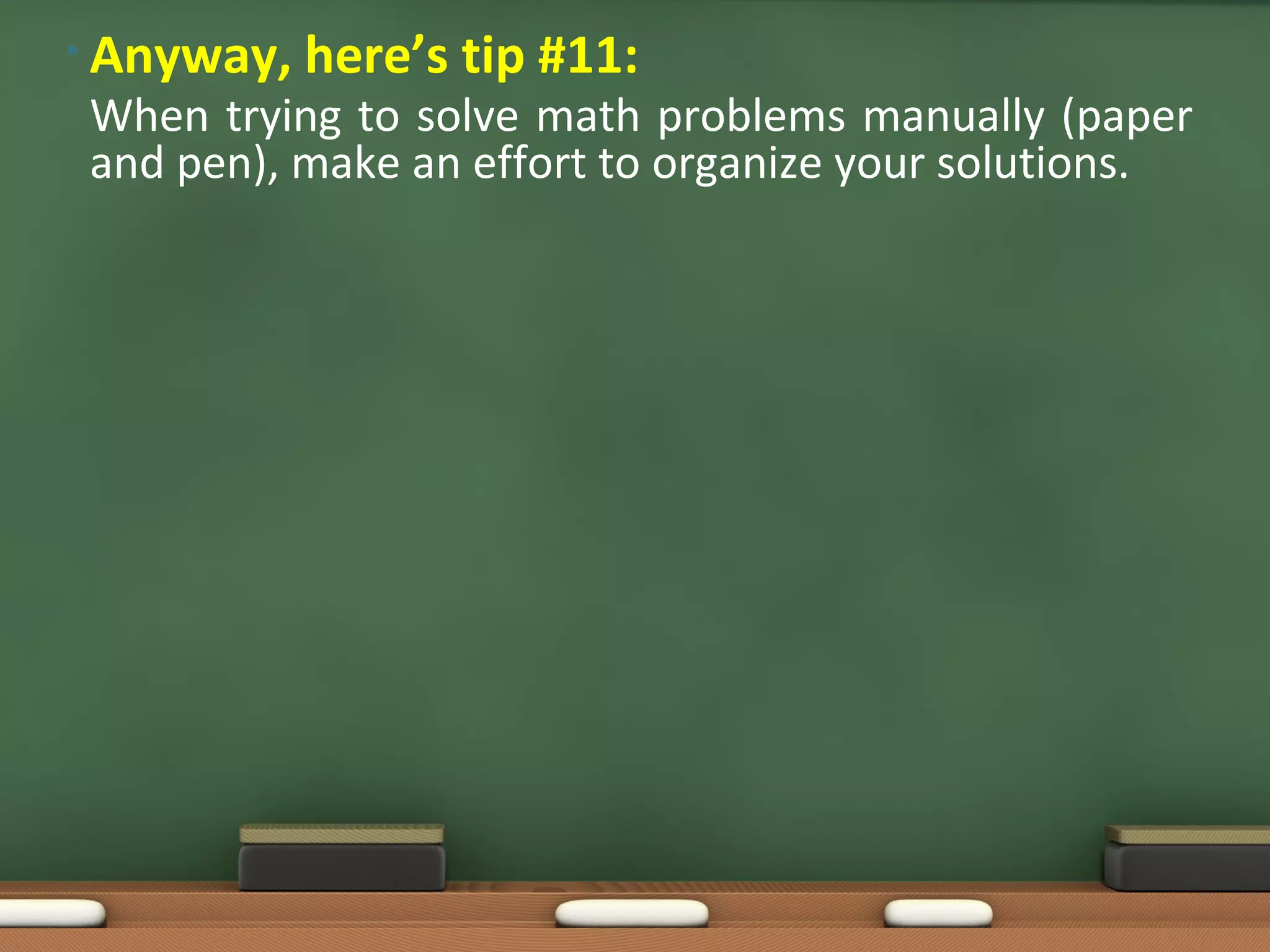 • Anyway,   here’s tip #11:
When trying to solve math problems manually (paper
and pen), make an effort to organize your solutions.
 