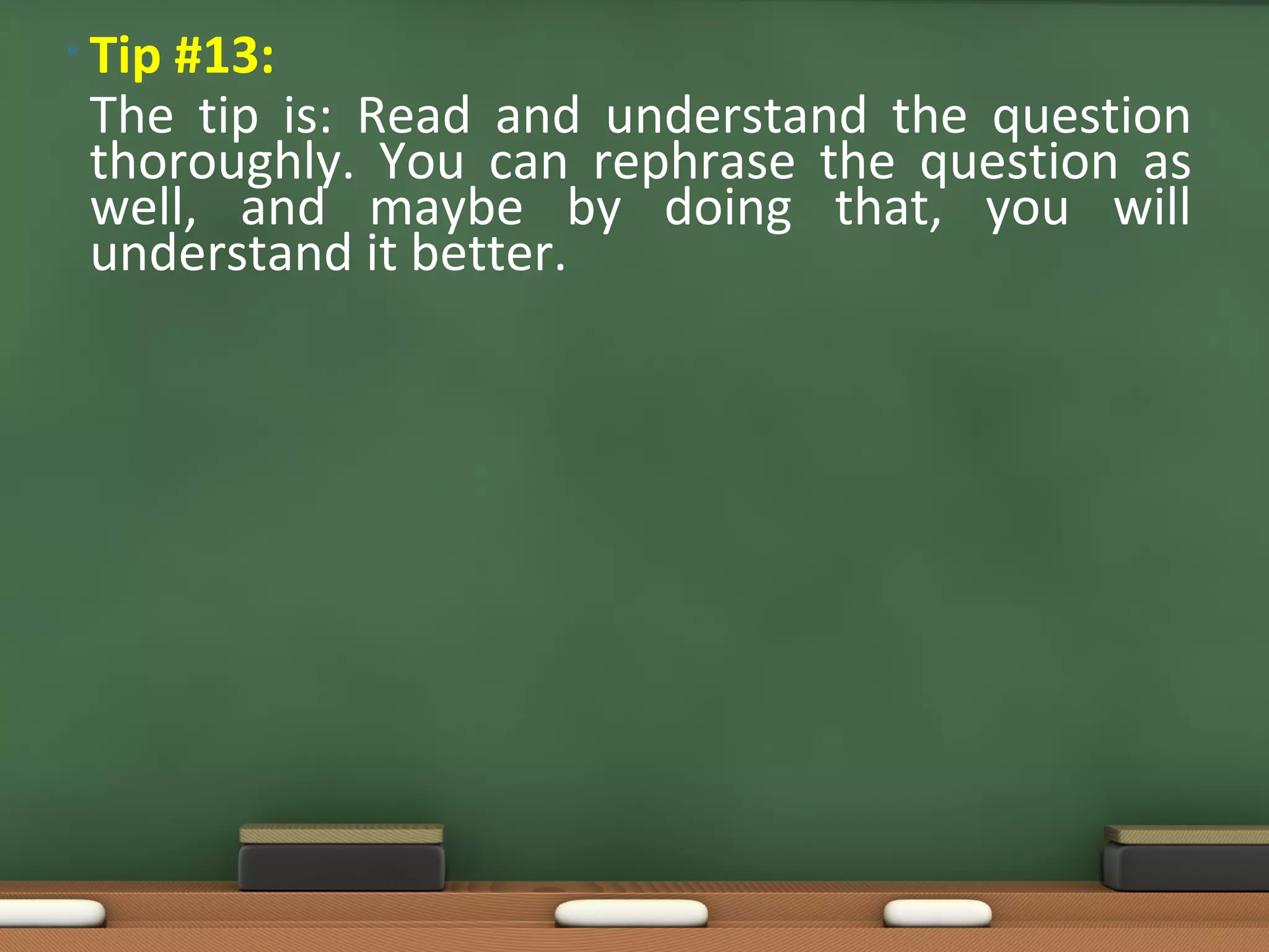 • Tip
    #13:
 The tip is: Read and understand the question
 thoroughly. You can rephrase the question as
 well, and maybe by doing that, you will
 understand it better.
 