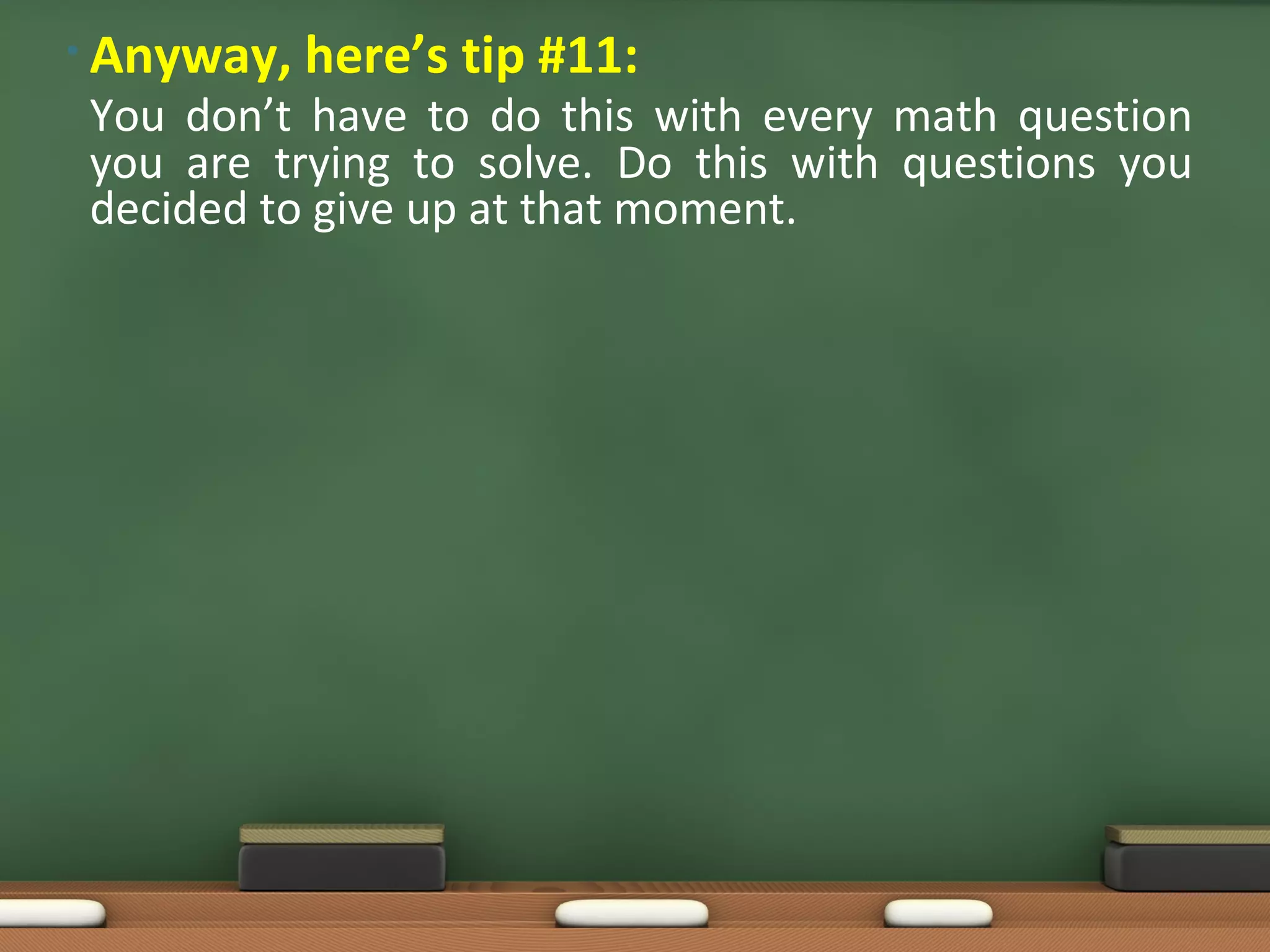• Anyway, here’s tip #11:
You don’t have to do this with every math question
you are trying to solve. Do this with questions you
decided to give up at that moment.
 