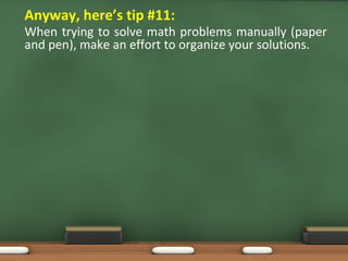 • Anyway, here’s tip #11:
When trying to solve math problems manually (paper
and pen), make an effort to organize your solutions.
 