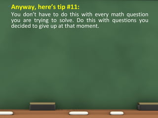 • Anyway, here’s tip #11:
You don’t have to do this with every math question
you are trying to solve. Do this with questions you
decided to give up at that moment.
 