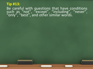 • Tip #13:
Be careful with questions that have conditions
such as “not”, “except”, “including”, “never”,
“only”, “best”, and other similar words.
 