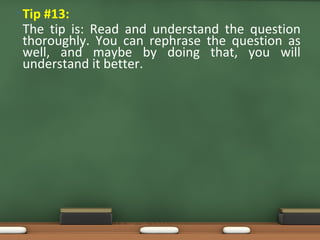 • Tip #13:
The tip is: Read and understand the question
thoroughly. You can rephrase the question as
well, and maybe by doing that, you will
understand it better.
 