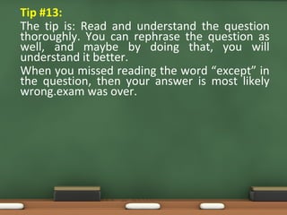 • Tip #13:
The tip is: Read and understand the question
thoroughly. You can rephrase the question as
well, and maybe by doing that, you will
understand it better.
When you missed reading the word “except” in
the question, then your answer is most likely
wrong.exam was over.
 