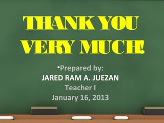 •Prepared by:
JARED RAM A. JUEZAN
Teacher I
January 16, 2013
THANKYOU
VERY MUCH!
 