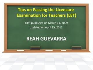 Tips on Passing the Licensure
Examination for Teachers (LET)
First published on March 11, 2009
Updated on April 15, 2012
REAH GUEVARRA
 