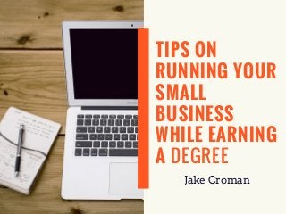 TIPS ON
RUNNING YOUR
SMALL
BUSINESS
WHILE EARNING
A DEGREE
Jake Croman
 