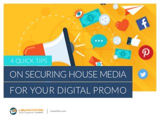 launchfire.com
4 quick tips
on Securing House Media
for Your Digital Promo
 