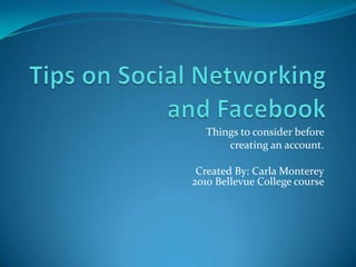 Tips on Social Networking and Facebook  Things to consider before  creating an account. Created By: Carla Monterey2010 Bellevue College course   