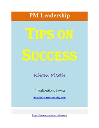 PM Leadership


    TIPS ON
    SUCCESS
      Kham Piseth

      A Collection From
     http://pisethsuccess.blog.com




     http://www.pmlcambodia.com
 
 