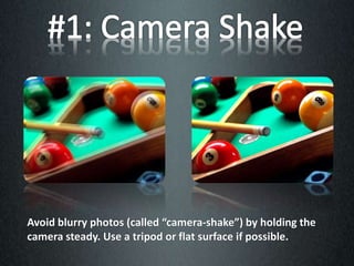 Avoid blurry photos (called “camera-shake”) by holding the
camera steady. Use a tripod or flat surface if possible.
 