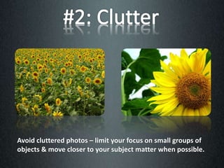 Avoid cluttered photos – limit your focus on small groups of
objects & move closer to your subject matter when possible.
 