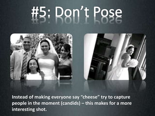Instead of making everyone say “cheese” try to capture
people in the moment (candids) – this makes for a more
interesting shot.
 