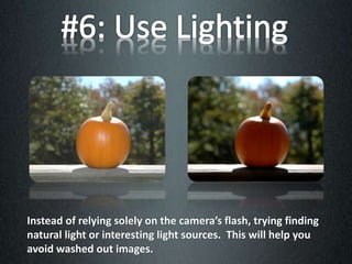 Instead of relying solely on the camera’s flash, trying finding
natural light or interesting light sources. This will help you
avoid washed out images.
 