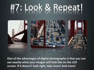 One of the advantages of digital photography is that you can
see exactly what your images will look like on the LCD
screen. If it doesn’t look right, take more! And more!
 