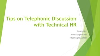 Tips on Telephonic Discussion
with Technical HR
Created by,
Vinoth Loganathan
RTL Design Engineer
 