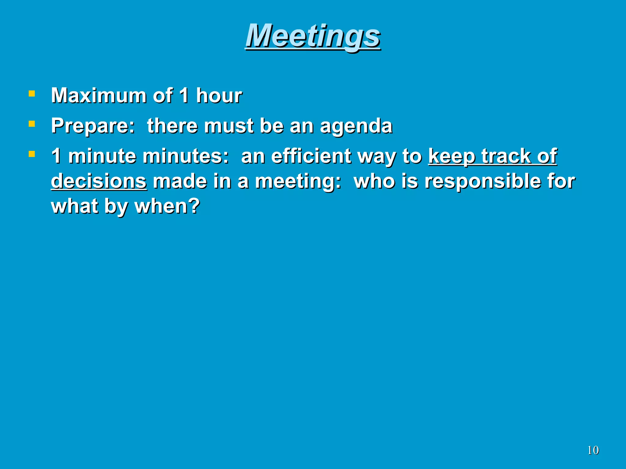 Meetings Maximum of 1 hour Prepare:  there must be an agenda 1 minute minutes:  an efficient way to  keep track of decisions  made in a meeting:  who is responsible for what by when? 