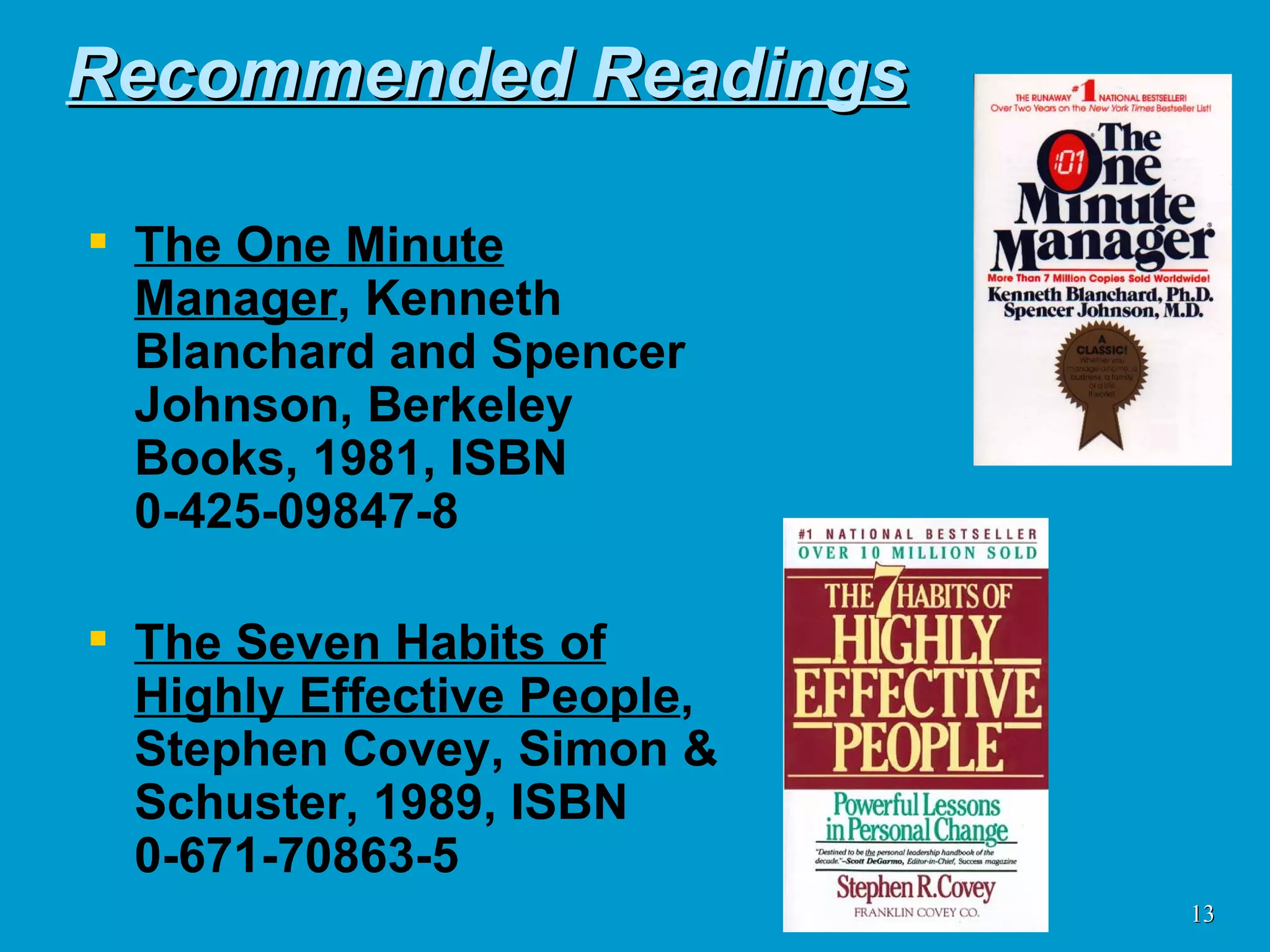 Recommended Readings The One Minute Manager , Kenneth Blanchard and Spencer Johnson, Berkeley Books, 1981, ISBN 0-425-09847-8 The Seven Habits of Highly Effective People , Stephen Covey, Simon & Schuster, 1989, ISBN 0-671-70863-5 