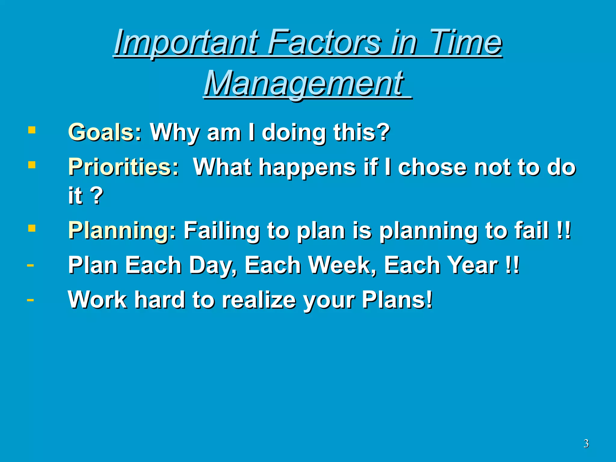 Important Factors in Time Management  Goals: Why am I doing this? Priorities:   What happens if I chose not to do it ? Planning:  Failing to plan is planning to fail !! Plan Each Day, Each Week, Each Year !! Work hard to realize your Plans! 