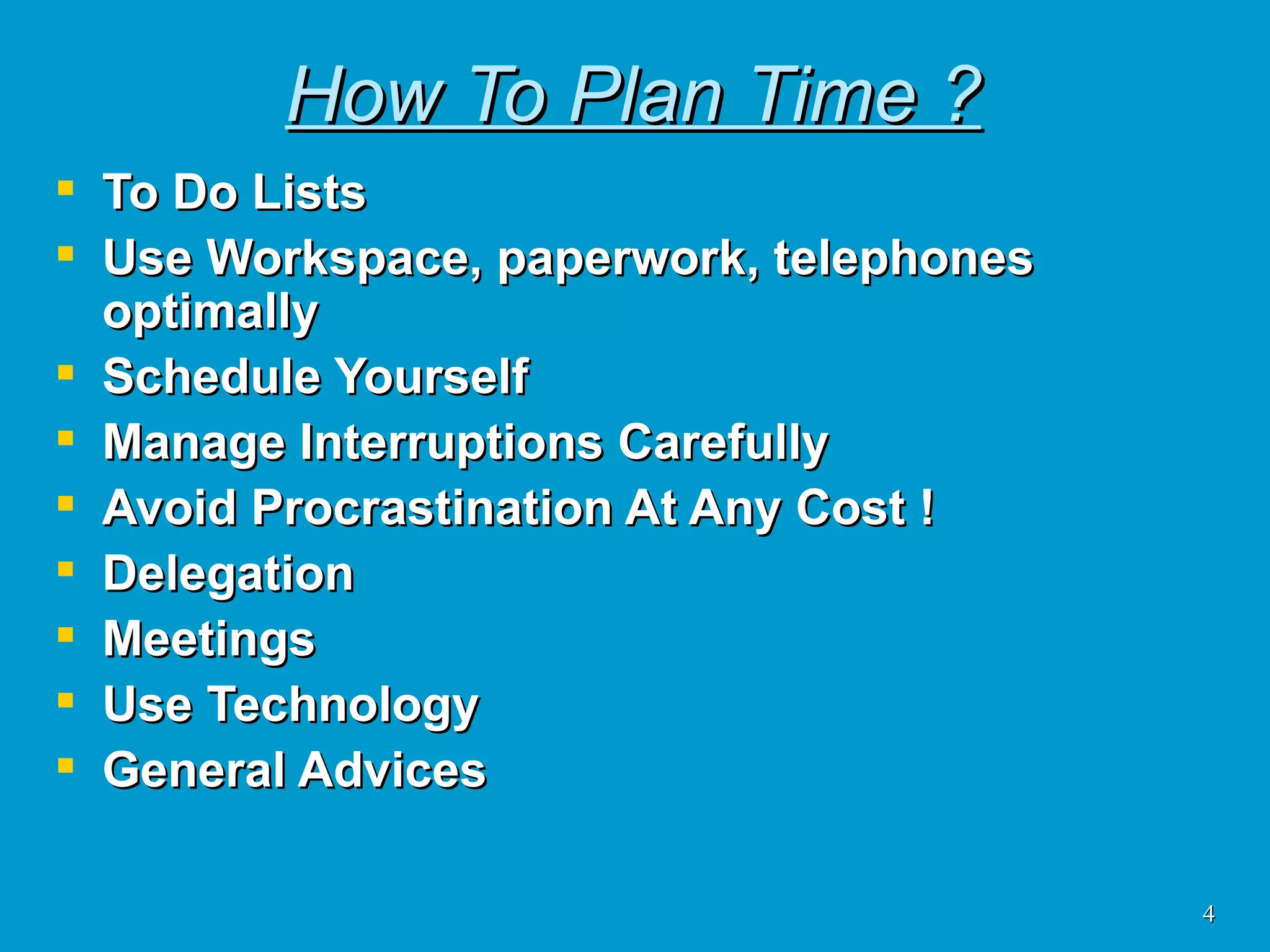 How To Plan Time ? To Do Lists Use Workspace, paperwork, telephones optimally Schedule Yourself Manage Interruptions Carefully Avoid Procrastination At Any Cost ! Delegation Meetings Use Technology General Advices 