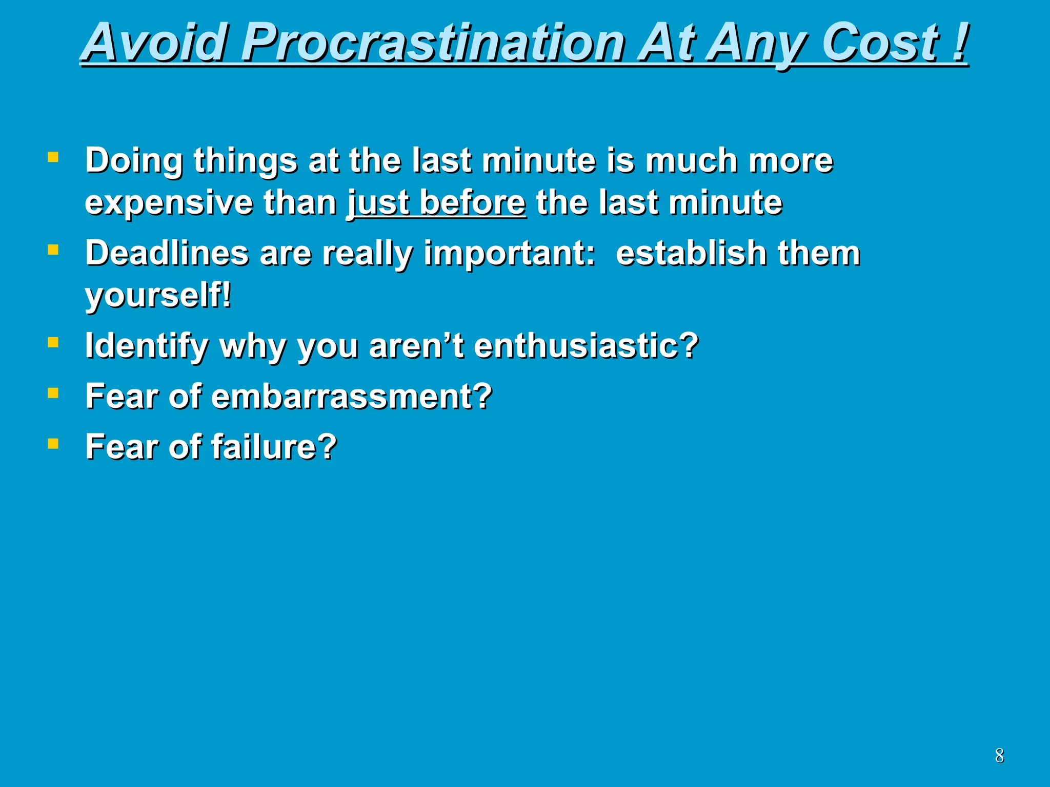Avoid Procrastination At Any Cost ! Doing things at the last minute is much more expensive than  just before  the last minute Deadlines are really important:  establish them yourself! Identify why you aren’t enthusiastic? Fear of embarrassment? Fear of failure? 