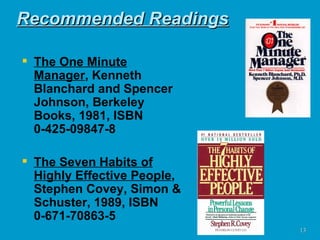 Recommended Readings The One Minute Manager , Kenneth Blanchard and Spencer Johnson, Berkeley Books, 1981, ISBN 0-425-09847-8 The Seven Habits of Highly Effective People , Stephen Covey, Simon & Schuster, 1989, ISBN 0-671-70863-5 