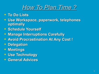 How To Plan Time ? To Do Lists Use Workspace, paperwork, telephones optimally Schedule Yourself Manage Interruptions Carefully Avoid Procrastination At Any Cost ! Delegation Meetings Use Technology General Advices 