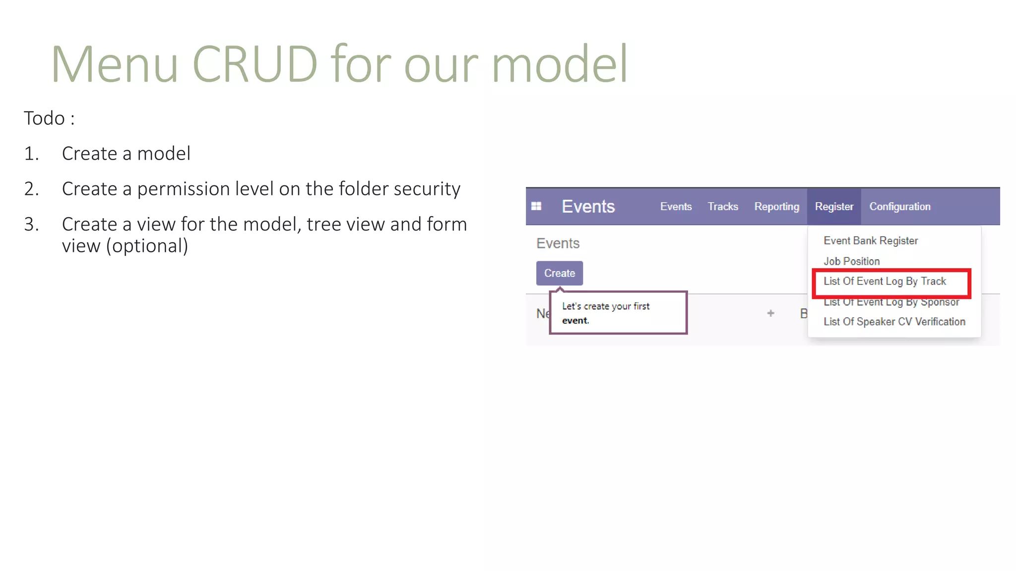 Menu CRUD for our model
Todo :
1. Create a model
2. Create a permission level on the folder security
3. Create a view for the model, tree view and form
view (optional)
 