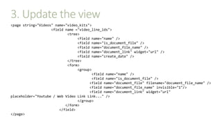 3. Update the view
<page string="Videos" name="video_kits">
<field name ="video_line_ids">
<tree>
<field name="name" />
<field name="is_document_file" />
<field name="document_file_name" />
<field name="document_link" widget="url" />
<field name="create_date" />
</tree>
<form>
<group>
<field name="name" />
<field name="is_document_file" />
<field name="document_file" filename="document_file_name" />
<field name="document_file_name" invisible="1"/>
<field name="document_link" widget="url"
placeholder="Youtube / Web Video Link Link..." />
</group>
</form>
</field>
</page>
 
