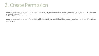 2. Create Permission
access_contact_cv_verification,contact_cv_verification,model_contact_cv_verification,bas
e.group_user,1,1,1,1
access_contact_cv_verification_all,contact_cv_verification,model_contact_cv_verification
,,1,0,0,0
 