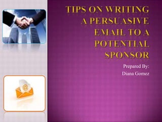 Tips on writing a persuasive email to a potential sponsor  Prepared By: Diana Gomez 