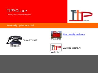 TIPSOcare
Theory Into Practice SOlutions
Eenvoudig op het internet!
Helpdesk
06 44 271 985
tipsocare@gmail.com
www.tipsocare.nl
Mailadres
Website
 