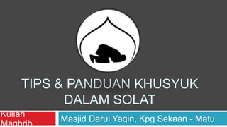 TIPS & PANDUAN KHUSYUK
DALAM SOLAT
Kuliah
Maghrib
Masjid Darul Yaqin, Kpg Sekaan - Matu
 