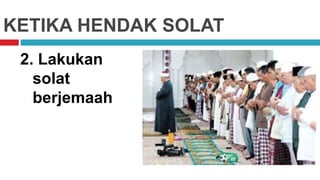KETIKA HENDAK SOLAT
2. Lakukan
solat
berjemaah
 