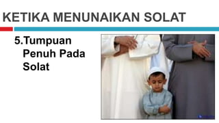 KETIKA MENUNAIKAN SOLAT
5.Tumpuan
Penuh Pada
Solat
 