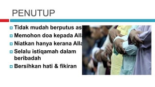 PENUTUP
 Tidak mudah berputus asa
 Memohon doa kepada Allah
 Niatkan hanya kerana Allah
 Selalu istiqamah dalam
beribadah
 Bersihkan hati & fikiran
 