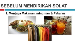 SEBELUM MENDIRIKAN SOLAT
1. Menjaga Makanan, minuman & Pakaian
 