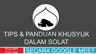 TIPS & PANDUAN KHUSYUK
DALAM SOLAT
KULIAH
ONLINE SECARA GOOGLE MEET
 