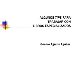 ALGUNOS TIPS PARA
TRABAJAR CON
LIBROS ESPECIALIZADOS
Genaro Aguirre Aguilar
 