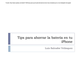 Tips para ahorrar la batería en tu
iPhone
Luis Salvador Velásquez
Fuente: http://www.sopitas.com/site/311930-tips-para-que-la-pila-del-iphone-dure-mas-revelados-por-un-ex-trabajador-de-apple/
 