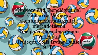 Universidad Tecnológica del
Centro de Veracruz
Comunicación integral de
mercadotecnia
Tips para aprender a jugar
Volleyball
Trujeque Solís Irving Daniel
9 “B”
 