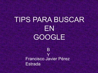 Tips para buscar en GOOGLE BY Francisco Javier Pérez Estrada 