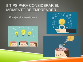 8 TIPS PARA CONSIDERAR EL
MOMENTO DE EMPRENDER
• Con ejemplos ecuatorianos.
 