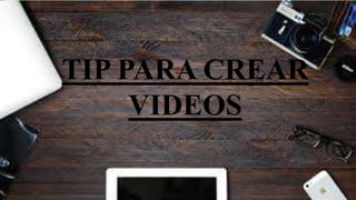 TIP PARA CREAR
VIDEOS
 
